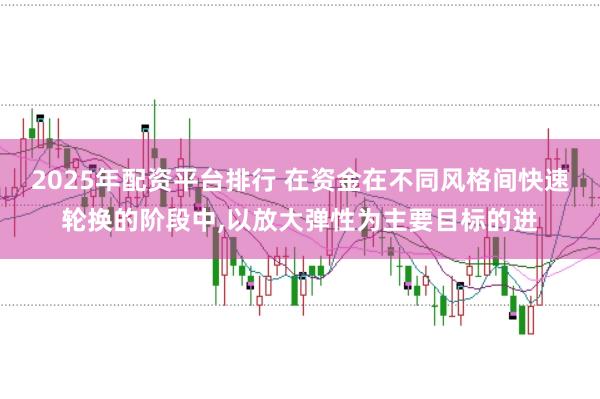 2025年配资平台排行 在资金在不同风格间快速轮换的阶段中,以放大弹性为主要目标的进