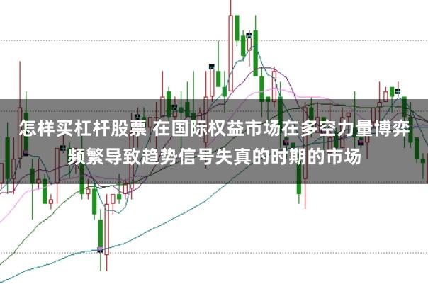 怎样买杠杆股票 在国际权益市场在多空力量博弈频繁导致趋势信号失真的时期的市场