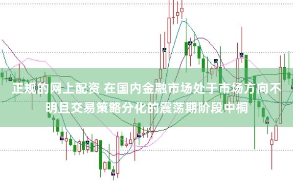 正规的网上配资 在国内金融市场处于市场方向不明且交易策略分化的震荡期阶段中桐