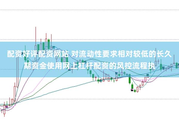 配资好评配资网站 对流动性要求相对较低的长久期资金使用网上杠杆配资的风控流程执