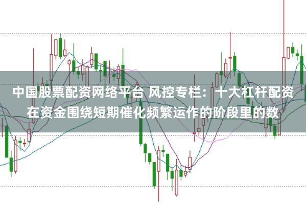 中国股票配资网络平台 风控专栏：十大杠杆配资在资金围绕短期催化频繁运作的阶段里的数