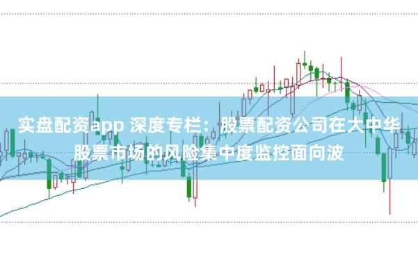 实盘配资app 深度专栏：股票配资公司在大中华股票市场的风险集中度监控面向波