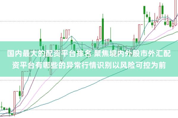 国内最大的配资平台排名 聚焦境内外股市外汇配资平台有哪些的异常行情识别以风险可控为前