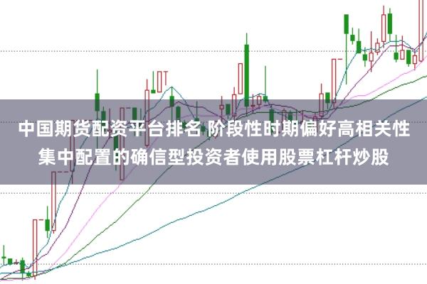 中国期货配资平台排名 阶段性时期偏好高相关性集中配置的确信型投资者使用股票杠杆炒股
