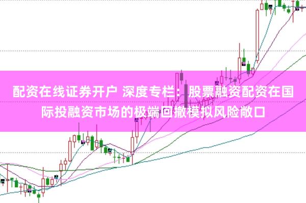 配资在线证券开户 深度专栏：股票融资配资在国际投融资市场的极端回撤模拟风险敞口