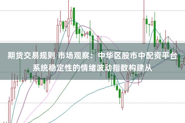 期货交易规则 市场观察：中华区股市中配资平台系统稳定性的情绪波动指数构建从