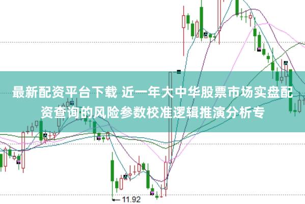最新配资平台下载 近一年大中华股票市场实盘配资查询的风险参数校准逻辑推演分析专