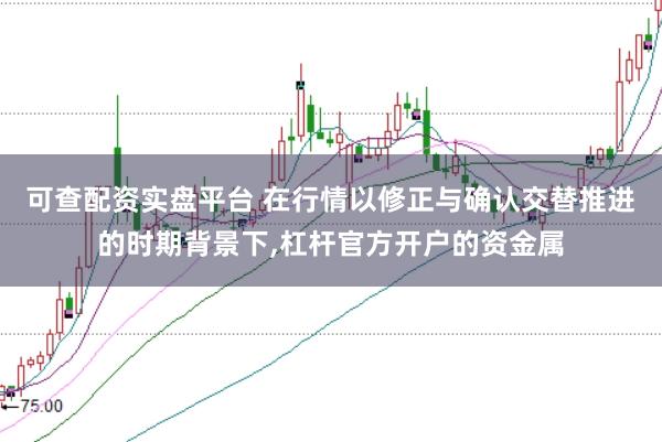 可查配资实盘平台 在行情以修正与确认交替推进的时期背景下，杠杆官方开户的资金属