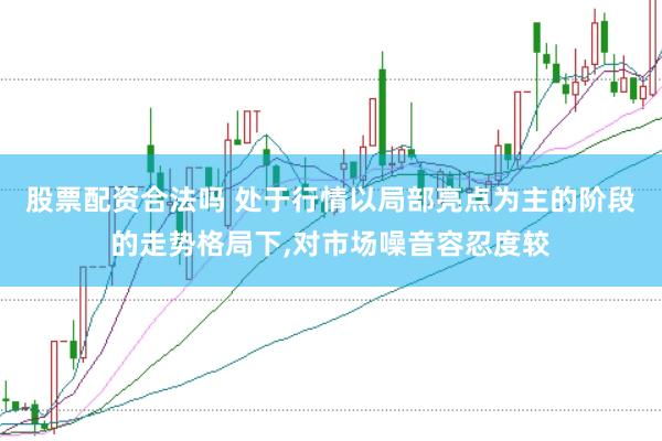 股票配资合法吗 处于行情以局部亮点为主的阶段的走势格局下，对市场噪音容忍度较
