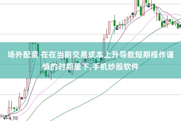 场外配资 在在当前交易成本上升导致短期操作谨慎的时期里下，手机炒股软件