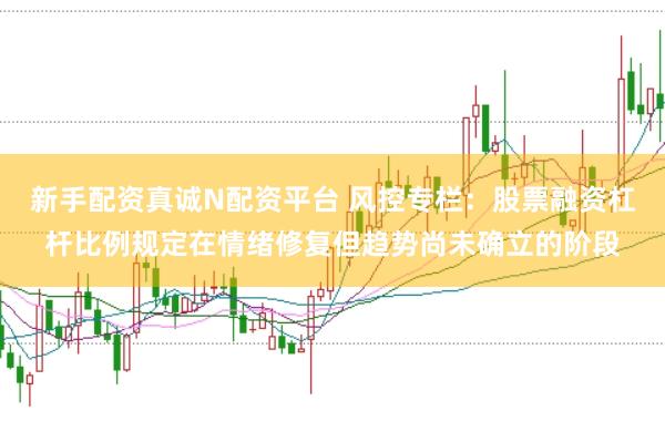 新手配资真诚N配资平台 风控专栏：股票融资杠杆比例规定在情绪修复但趋势尚未确立的阶段