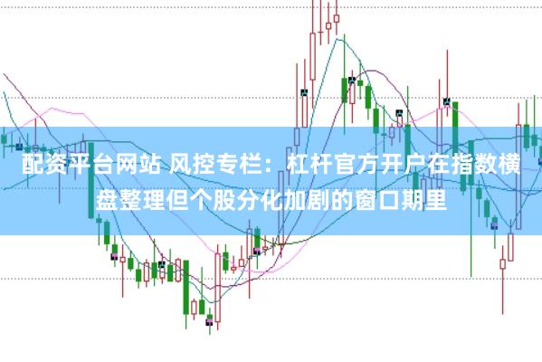配资平台网站 风控专栏:杠杆官方开户在指数横盘整理但个股分化加剧的窗口期里
