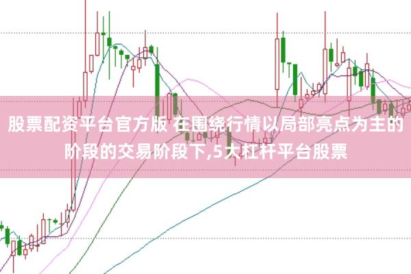 股票配资平台官方版 在围绕行情以局部亮点为主的阶段的交易阶段下，5大杠杆平台股票