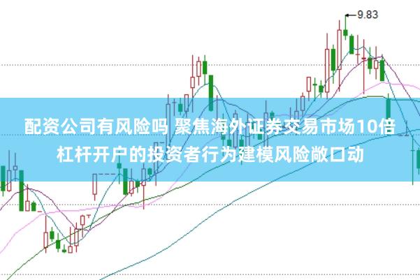 配资公司有风险吗 聚焦海外证券交易市场10倍杠杆开户的投资者行为建模风险敞口动