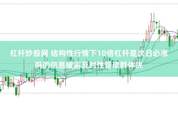 杠杆炒股网 结构性行情下10倍杠杆是次日必涨吗的信息披露及时性管理群体决