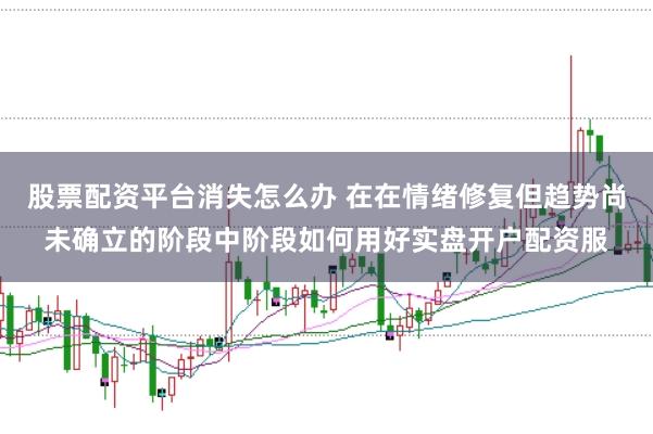 股票配资平台消失怎么办 在在情绪修复但趋势尚未确立的阶段中阶段如何用好实盘开户配资服