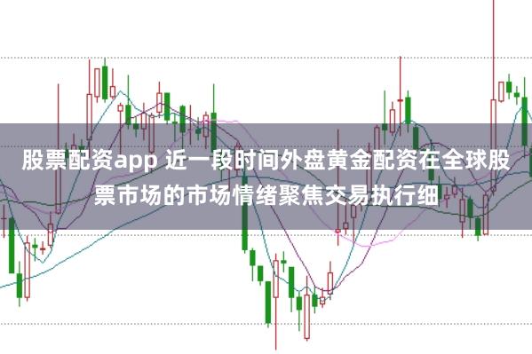股票配资app 近一段时间外盘黄金配资在全球股票市场的市场情绪聚焦交易执行细