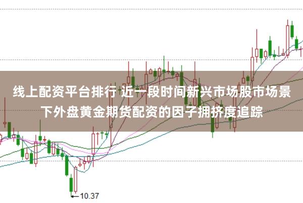 线上配资平台排行 近一段时间新兴市场股市场景下外盘黄金期货配资的因子拥挤度追踪