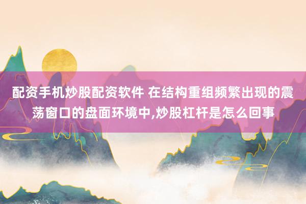 配资手机炒股配资软件 在结构重组频繁出现的震荡窗口的盘面环境中，炒股杠杆是怎么回事