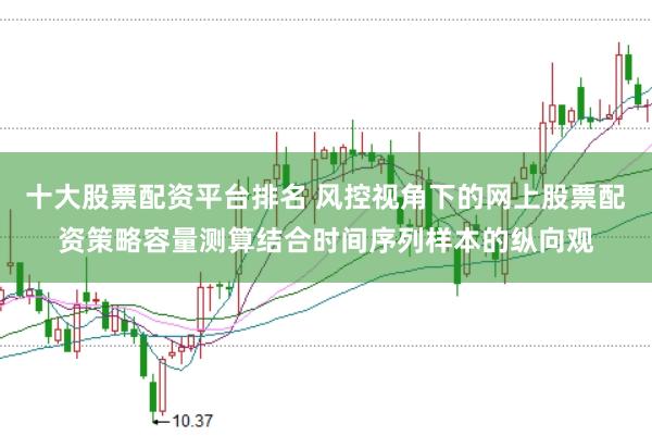十大股票配资平台排名 风控视角下的网上股票配资策略容量测算结合时间序列样本的纵向观
