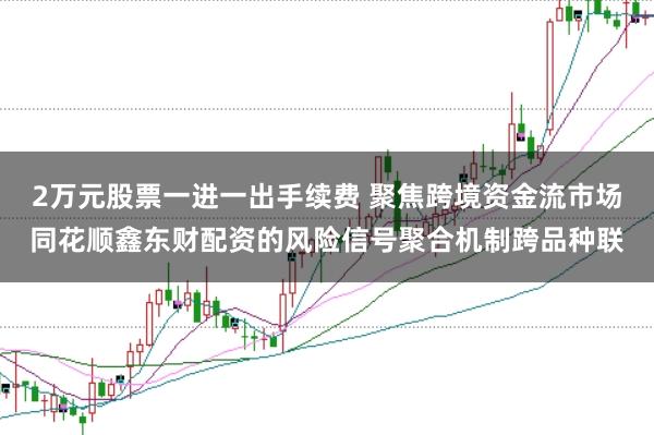 2万元股票一进一出手续费 聚焦跨境资金流市场同花顺鑫东财配资的风险信号聚合机制跨品种联