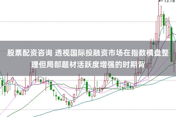 股票配资咨询 透视国际投融资市场在指数横盘整理但局部题材活跃度增强的时期背