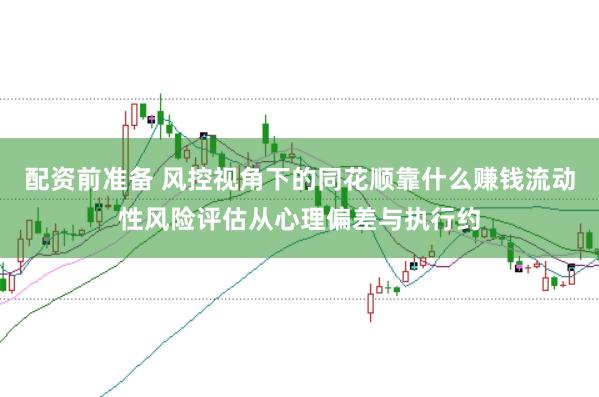 配资前准备 风控视角下的同花顺靠什么赚钱流动性风险评估从心理偏差与执行约