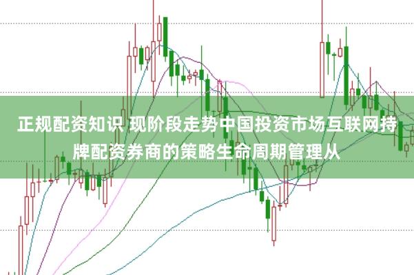 正规配资知识 现阶段走势中国投资市场互联网持牌配资券商的策略生命周期管理从