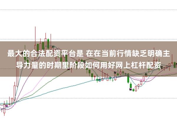 最大的合法配资平台是 在在当前行情缺乏明确主导力量的时期里阶段如何用好网上杠杆配资