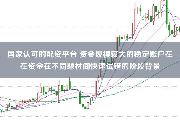 国家认可的配资平台 资金规模较大的稳定账户在在资金在不同题材间快速试错的阶段背景