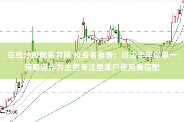 在线炒股配资官网 投资者报告：过去半年以单一策略运作为主的专注型账户使用腾信配