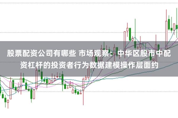 股票配资公司有哪些 市场观察：中华区股市中配资杠杆的投资者行为数据建模操作层面约