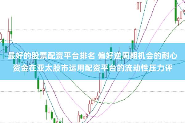 最好的股票配资平台排名 偏好逆周期机会的耐心资金在亚太股市运用配资平台的流动性压力评