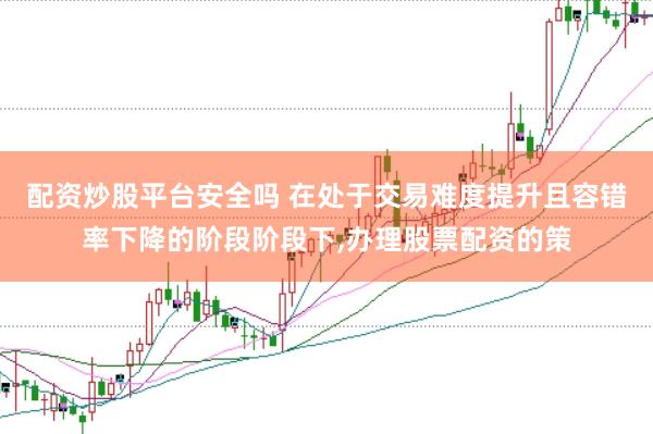 配资炒股平台安全吗 在处于交易难度提升且容错率下降的阶段阶段下，办理股票配资的策