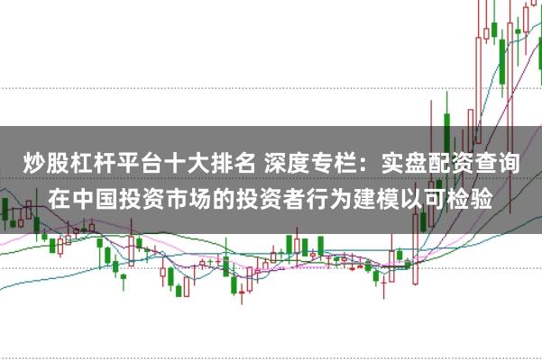 炒股杠杆平台十大排名 深度专栏：实盘配资查询在中国投资市场的投资者行为建模以可检验