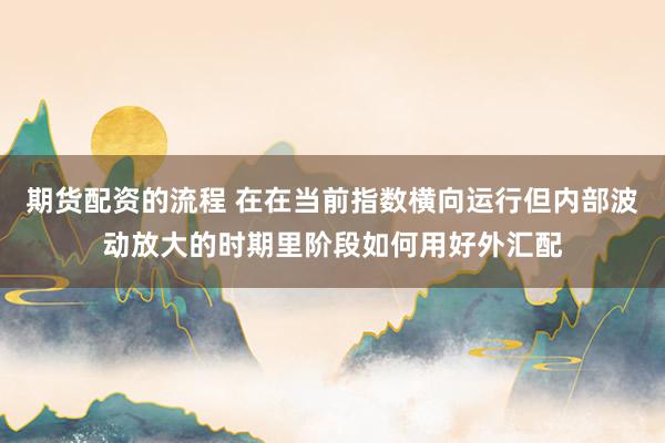 期货配资的流程 在在当前指数横向运行但内部波动放大的时期里阶段如何用好外汇配