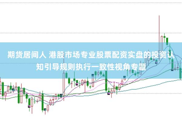 期货居间人 港股市场专业股票配资实盘的投资认知引导规则执行一致性视角专题