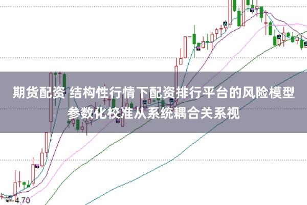 期货配资 结构性行情下配资排行平台的风险模型参数化校准从系统耦合关系视