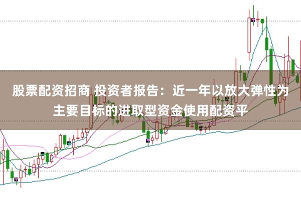 股票配资招商 投资者报告：近一年以放大弹性为主要目标的进取型资金使用配资平
