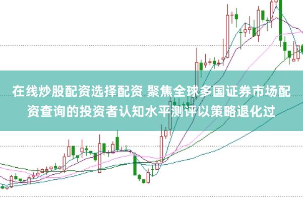 在线炒股配资选择配资 聚焦全球多国证券市场配资查询的投资者认知水平测评以策略退化过