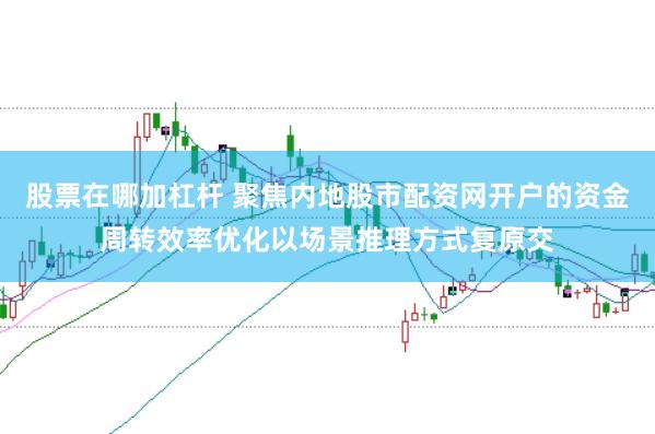 股票在哪加杠杆 聚焦内地股市配资网开户的资金周转效率优化以场景推理方式复原交