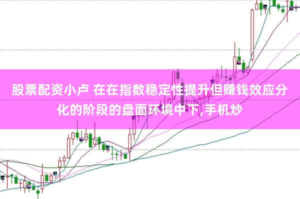 股票配资小卢 在在指数稳定性提升但赚钱效应分化的阶段的盘面环境中下，手机炒