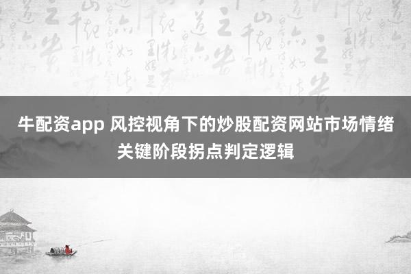 牛配资app 风控视角下的炒股配资网站市场情绪关键阶段拐点判定逻辑