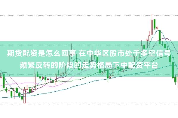 期货配资是怎么回事 在中华区股市处于多空信号频繁反转的阶段的走势格局下中配资平台