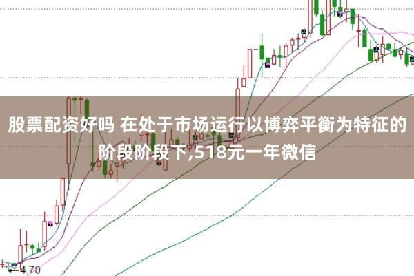 股票配资好吗 在处于市场运行以博弈平衡为特征的阶段阶段下,518元一年微信
