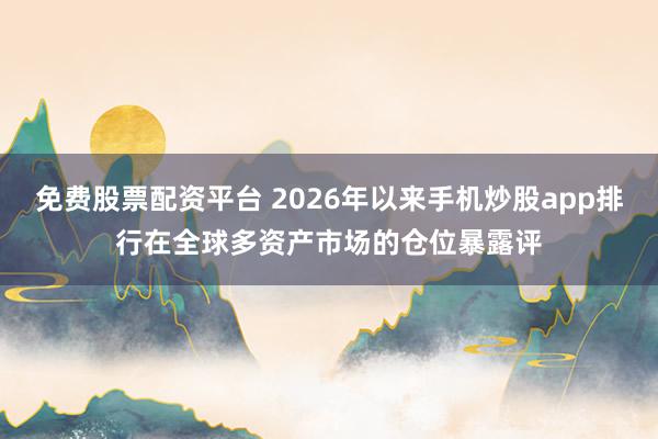免费股票配资平台 2026年以来手机炒股app排行在全球多资产市场的仓位暴露评