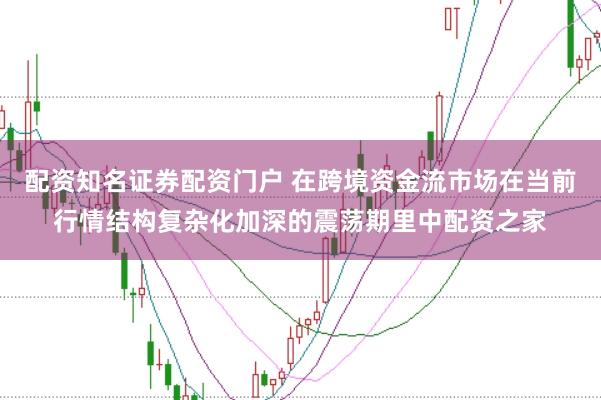 配资知名证券配资门户 在跨境资金流市场在当前行情结构复杂化加深的震荡期里中配资之家