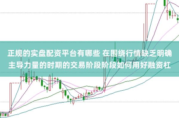 正规的实盘配资平台有哪些 在围绕行情缺乏明确主导力量的时期的交易阶段阶段如何用好融资杠