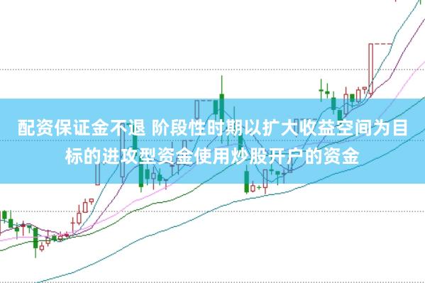 配资保证金不退 阶段性时期以扩大收益空间为目标的进攻型资金使用炒股开户的资金