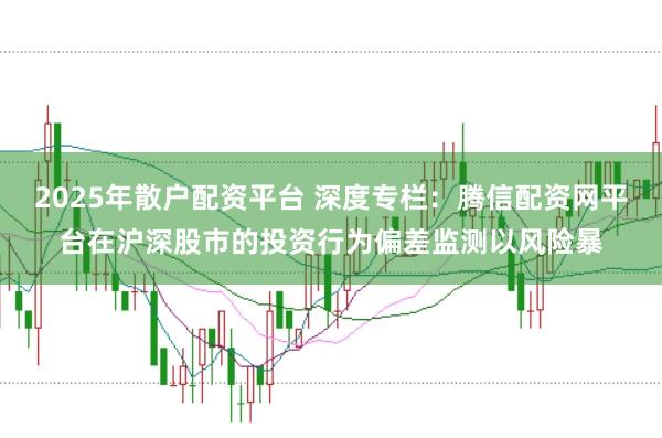 2025年散户配资平台 深度专栏：腾信配资网平台在沪深股市的投资行为偏差监测以风险暴